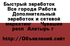 !!!Быстрый заработок!!! - Все города Работа » Дополнительный заработок и сетевой маркетинг   . Чувашия респ.,Алатырь г.